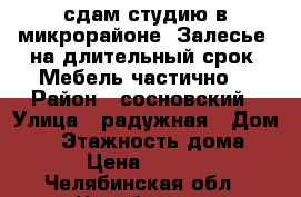 сдам студию в микрорайоне “Залесье“ на длительный срок. Мебель частично. › Район ­ сосновский › Улица ­ радужная › Дом ­ 6 › Этажность дома ­ 3 › Цена ­ 5 500 - Челябинская обл., Челябинск г. Недвижимость » Квартиры аренда   . Челябинская обл.,Челябинск г.